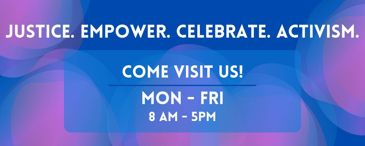 Justice. Empower. Celebrate. Activism. Come Visit us! Monday through Friday. 8 a.m. to 5 p.m.